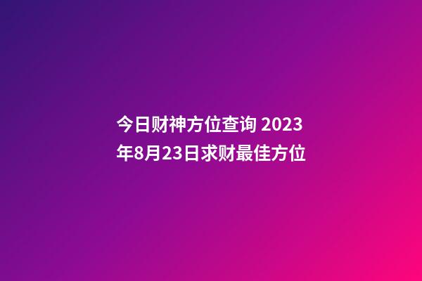 今日财神方位查询 2023年8月23日求财最佳方位